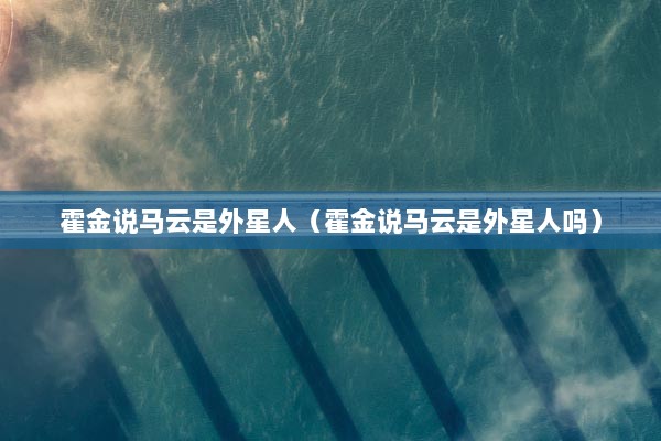 霍金说马云是外星人（霍金说马云是外星人吗）
